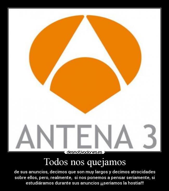 Todos nos quejamos - de sus anuncios, decimos que son muy largos y decimos atrocidades
sobre ellos, pero, realmente,  si nos ponemos a pensar seriamente, si
estudiáramos durante sus anuncios ¡¡¡seriamos la hostia!!!