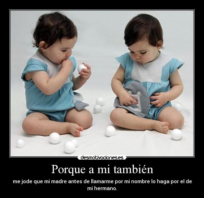 Porque a mi también - me jode que mi madre antes de llamarme por mi nombre lo haga por el de
mi hermano.