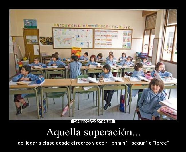Aquella superación... - de llegar a clase desde el recreo y decir: primin, segun o terce