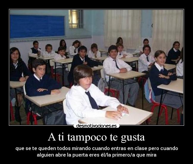 A ti tampoco te gusta - que se te queden todos mirando cuando entras en clase pero cuando
alguien abre la puerta eres él/la primero/a que mira