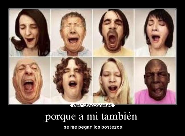 porque a mi también - se me pegan los bostezos