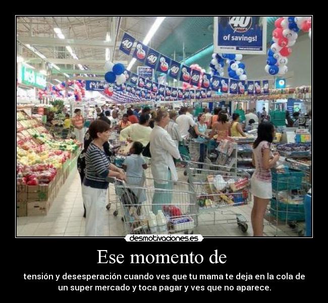 Ese momento de  - tensión y desesperación cuando ves que tu mama te deja en la cola de
un super mercado y toca pagar y ves que no aparece.