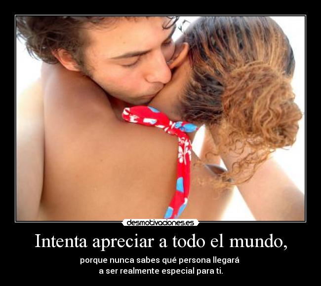 Intenta apreciar a todo el mundo, -