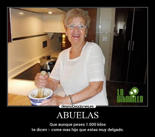 ABUELAS - Que aunque peses 1.000 kilos
te dicen :- come mas hijo que estas muy delgado.