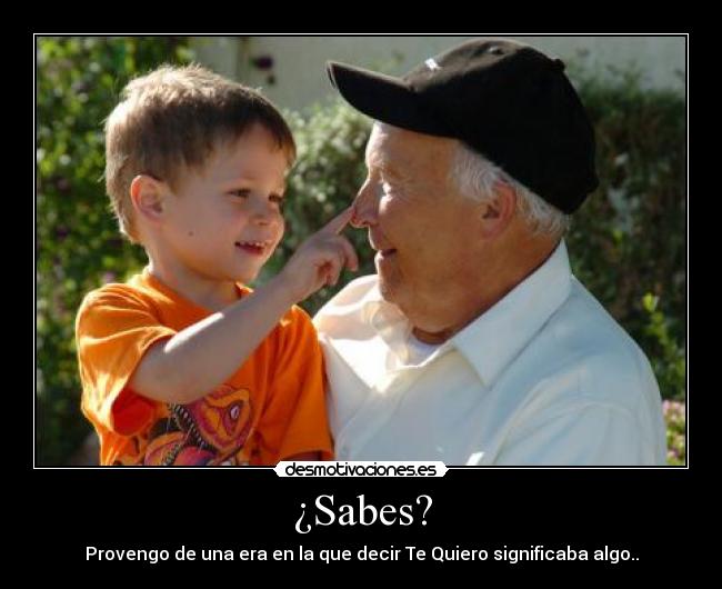 ¿Sabes? - Provengo de una era en la que decir Te Quiero significaba algo..