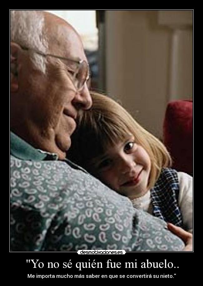 Yo no sé quién fue mi abuelo.. - Me importa mucho más saber en que se convertirá su nieto.