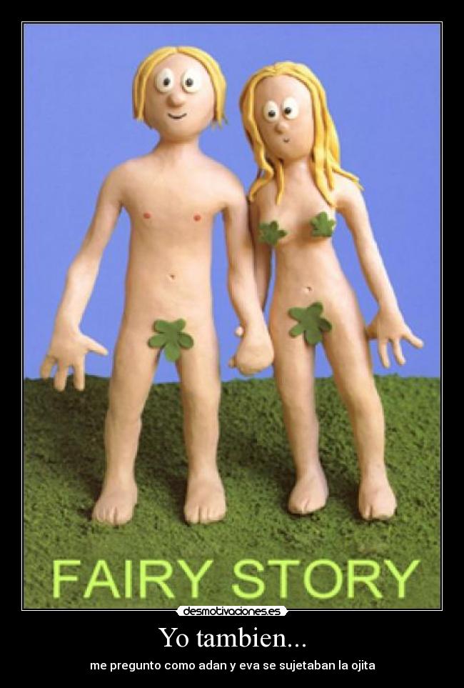 Yo tambien... - me pregunto como adan y eva se sujetaban la ojita