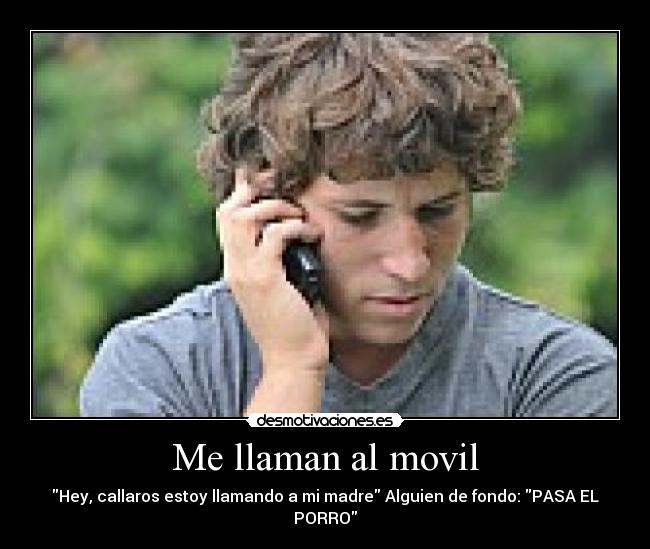 Me llaman al movil - Hey, callaros estoy llamando a mi madre Alguien de fondo: PASA EL PORRO
