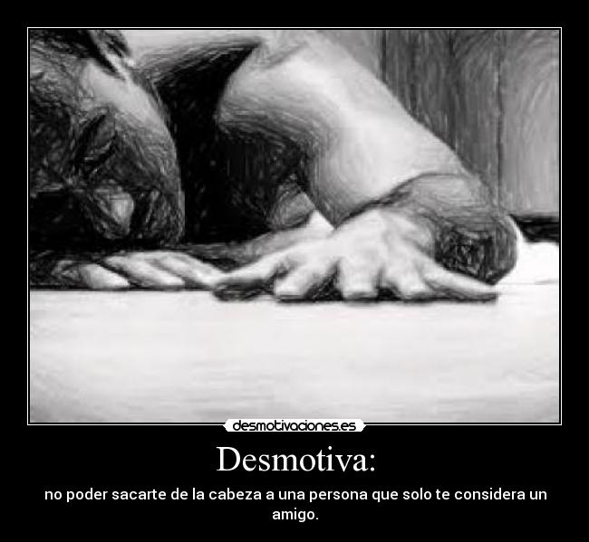 Desmotiva: - no poder sacarte de la cabeza a una persona que solo te considera un amigo.
