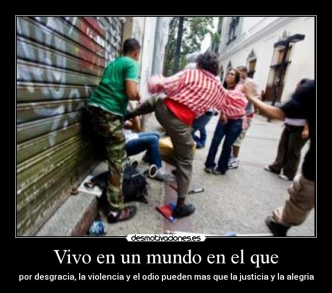 Vivo en un mundo en el que - por desgracia, la violencia y el odio pueden mas que la justicia y la alegria