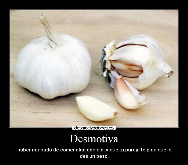 Desmotiva - haber acabado de comer algo con ajo, y que tu pareja te pida que le des un beso.