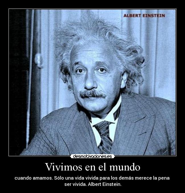 Vivimos en el mundo - cuando amamos. Sólo una vida vivida para los demás merece la pena
ser vivida. Albert Einstein.