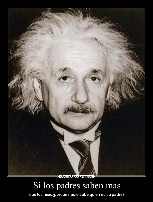 Si los padres saben mas - que los hijos¿porque nadie sabe quien es su padre?