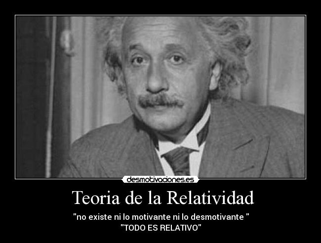  Teoria de la Relatividad - no existe ni lo motivante ni lo desmotivante 
TODO ES RELATIVO