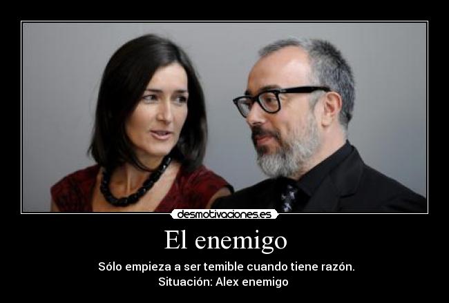 El enemigo - Sólo empieza a ser temible cuando tiene razón.
Situación: Alex enemigo