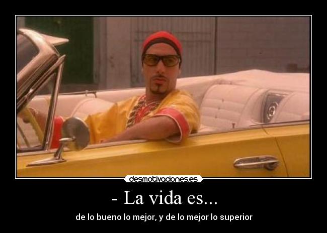 - La vida es... - de lo bueno lo mejor, y de lo mejor lo superior
