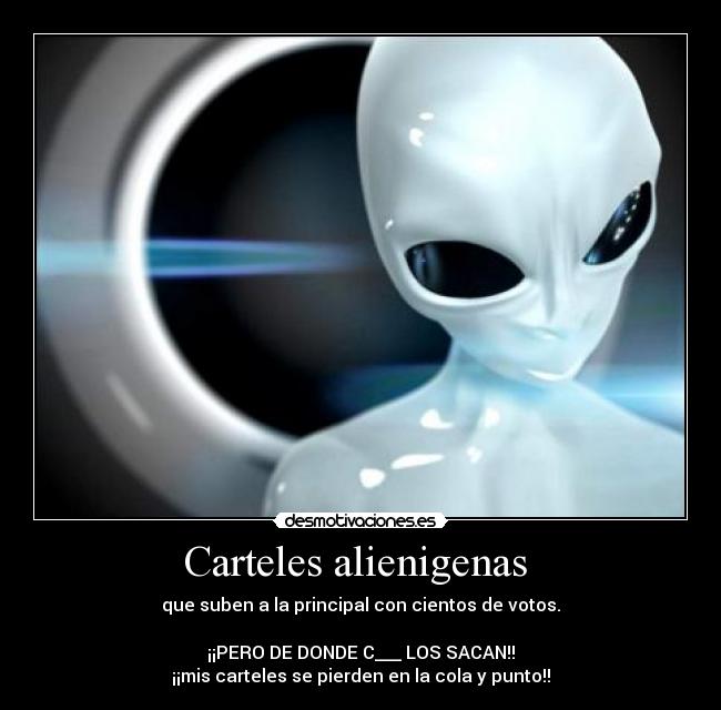 Carteles alienigenas - que suben a la principal con cientos de votos.
¡¡PERO DE DONDE C___ LOS SACAN!!
¡¡mis carteles se pierden en la cola y punto!!