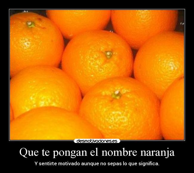 Que te pongan el nombre naranja - Y sentirte motivado aunque no sepas lo que significa.