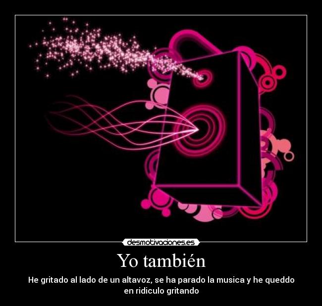Yo también - He gritado al lado de un altavoz, se ha parado la musica y he queddo
en ridiculo gritando