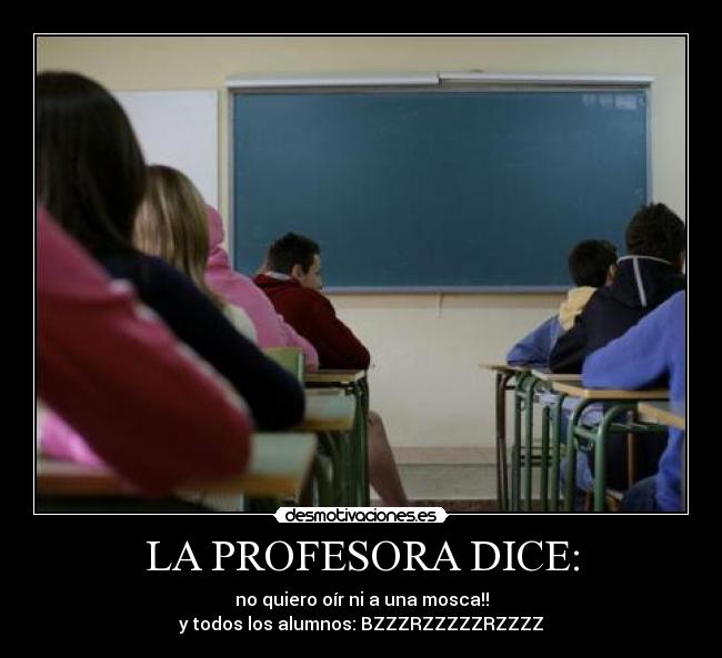 LA PROFESORA DICE: - no quiero oír ni a una mosca!!
y todos los alumnos: BZZZRZZZZZRZZZZ