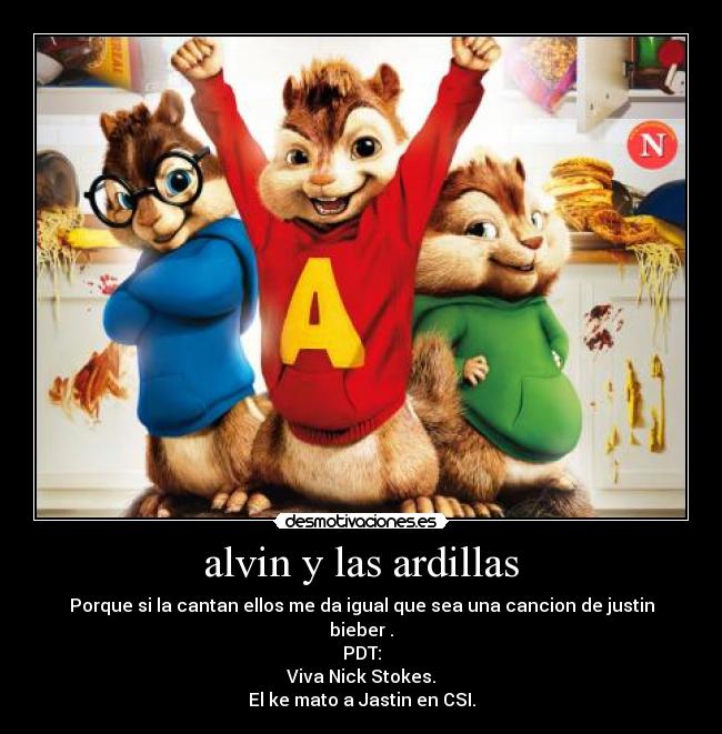 alvin y las ardillas - Porque si la cantan ellos me da igual que sea una cancion de justin bieber .
PDT:
Viva Nick Stokes.
El ke mato a Jastin en CSI.