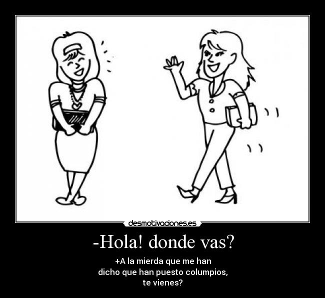 -Hola! donde vas? - +A la mierda que me han
dicho que han puesto columpios,
te vienes?