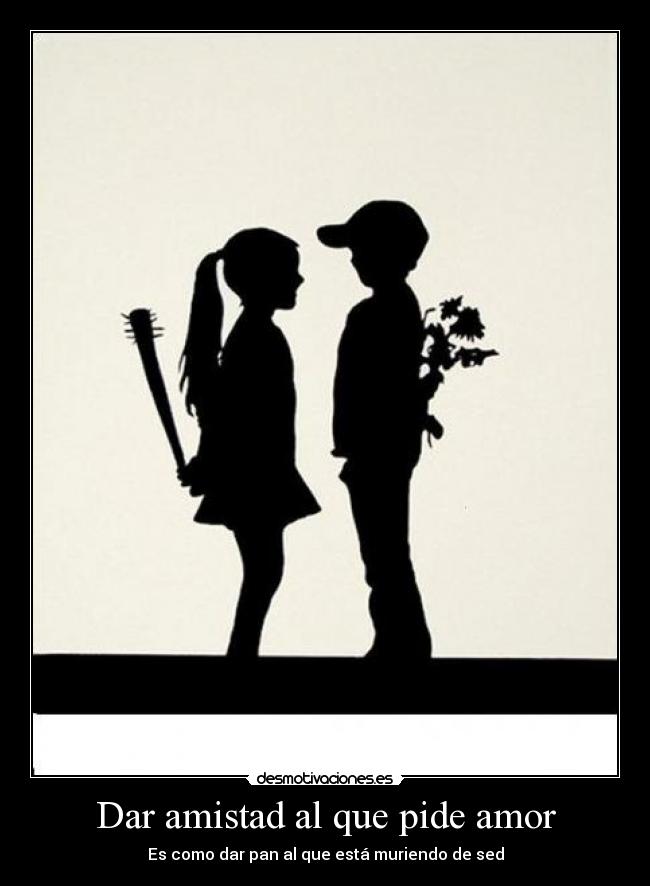 Dar amistad al que pide amor -