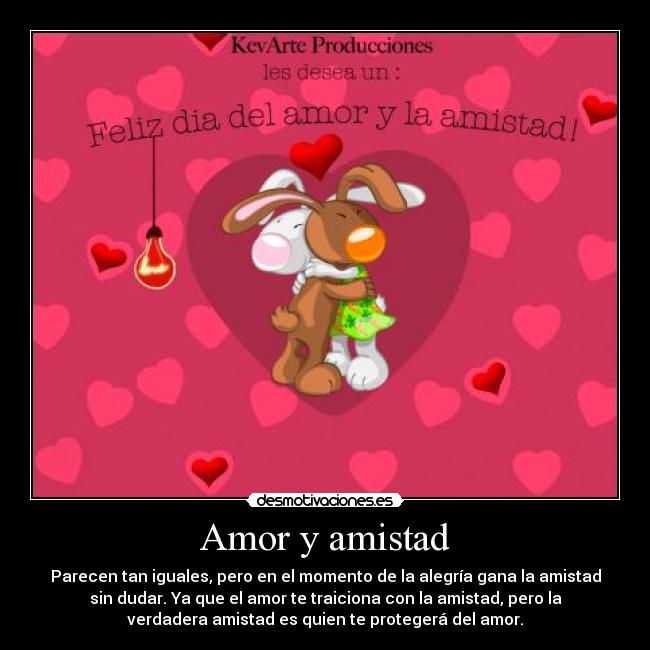 Amor y amistad - Parecen tan iguales, pero en el momento de la alegría gana la amistad
sin dudar. Ya que el amor te traiciona con la amistad, pero la
verdadera amistad es quien te protegerá del amor.