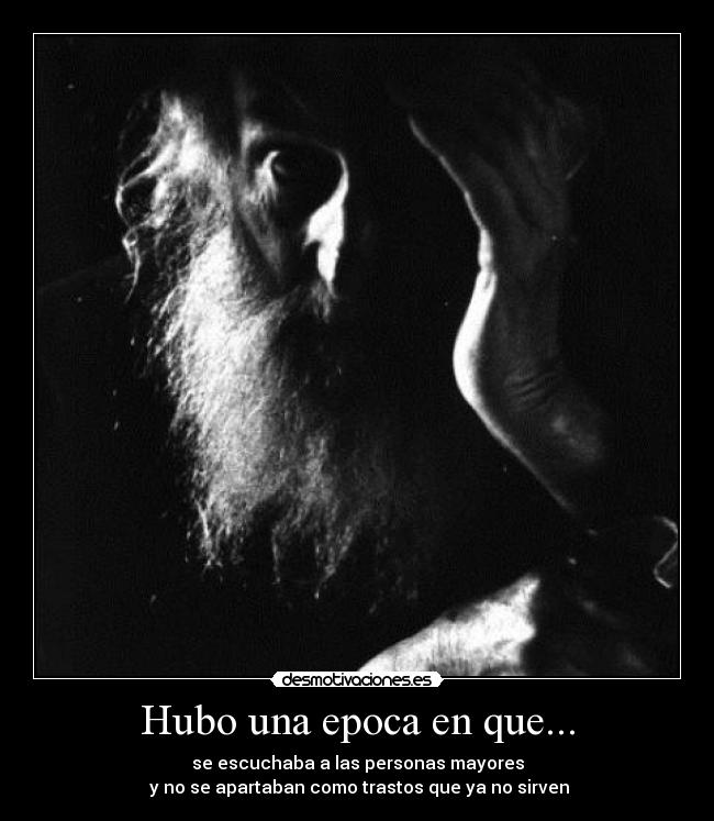 Hubo una epoca en que... - se escuchaba a las personas mayores
y no se apartaban como trastos que ya no sirven