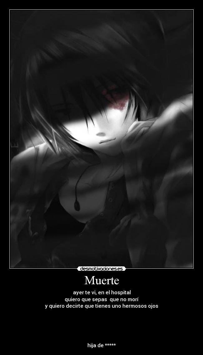 Muerte - ayer te vi, en el hospital
quiero que sepas que no morí
y quiero decirte que tienes uno hermosos ojos
hija de *****