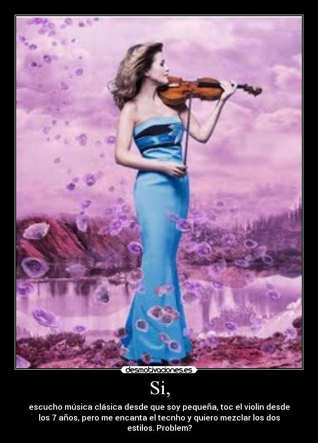 Si, - escucho música clásica desde que soy pequeña, toc el violin desde
los 7 años, pero me encanta el tecnho y quiero mezclar los dos
estilos. Problem?