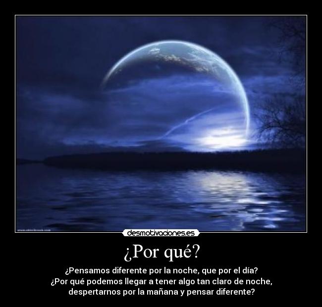 ¿Por qué? - ¿Pensamos diferente por la noche, que por el día?
¿Por qué podemos llegar a tener algo tan claro de noche,
despertarnos por la mañana y pensar diferente?