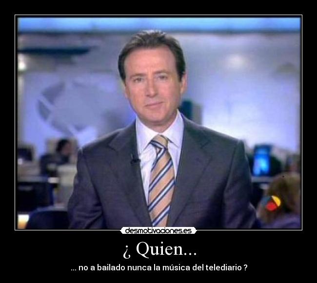 ¿ Quien... - ... no a bailado nunca la música del telediario ?