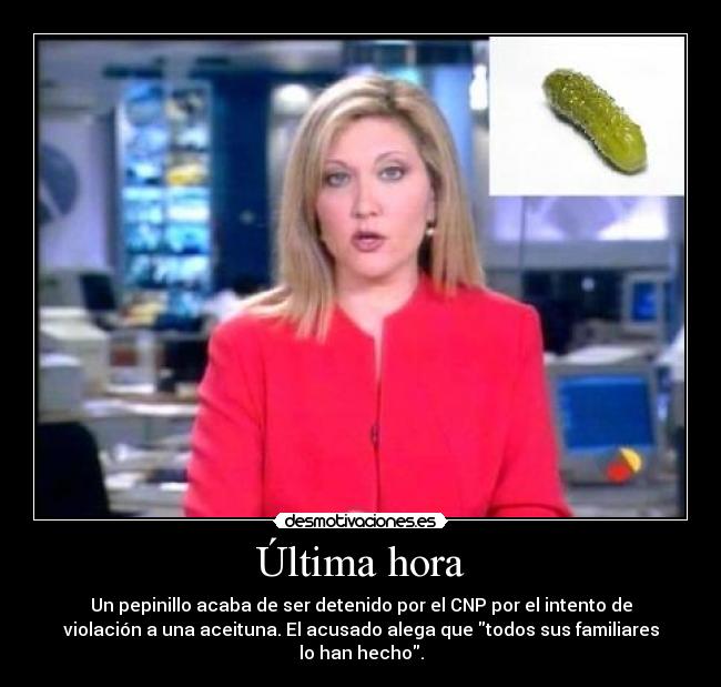 Última hora - Un pepinillo acaba de ser detenido por el CNP por el intento de
violación a una aceituna. El acusado alega que todos sus familiares
lo han hecho.