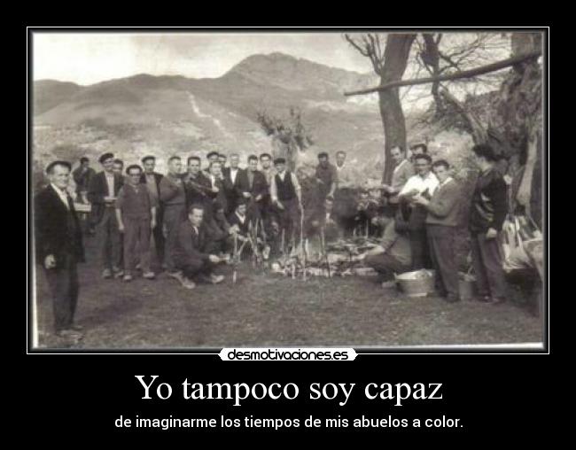 Yo tampoco soy capaz - de imaginarme los tiempos de mis abuelos a color.