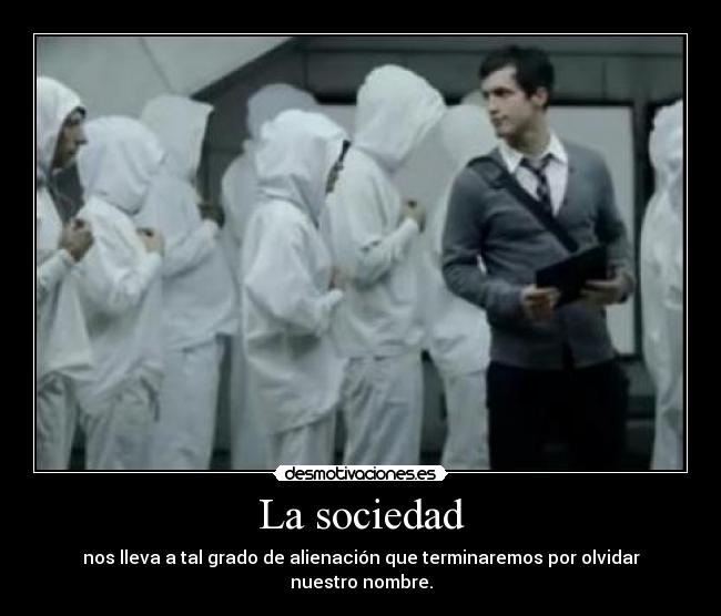 La sociedad - nos lleva a tal grado de alienación que terminaremos por olvidar nuestro nombre.