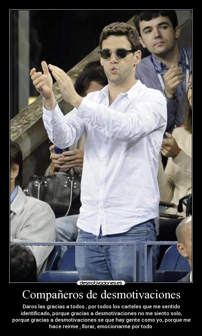 Compañeros de desmotivaciones - Daros las gracias a todos , por todos los carteles que me sentido
identificado, porque gracias a desmotivaciones no me siento solo,
porque gracias a desmotivaciones se que hay gente como yo, porque me
hace reirme , llorar, emocionarme por todo 