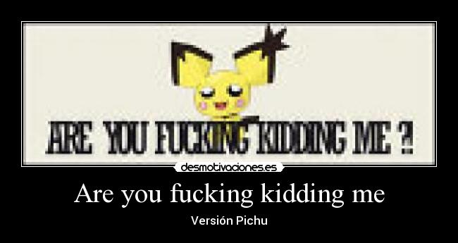 Are you fucking kidding me - Versión Pichu
