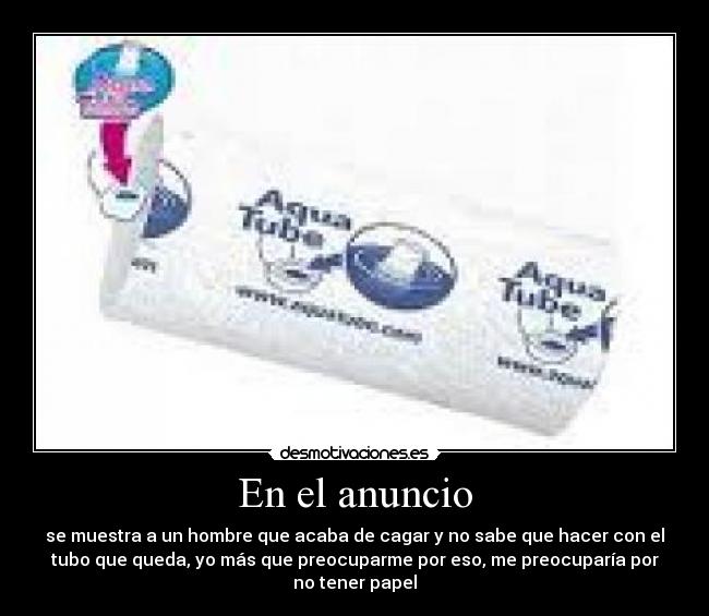 En el anuncio - se muestra a un hombre que acaba de cagar y no sabe que hacer con el
tubo que queda, yo más que preocuparme por eso, me preocuparía por
no tener papel