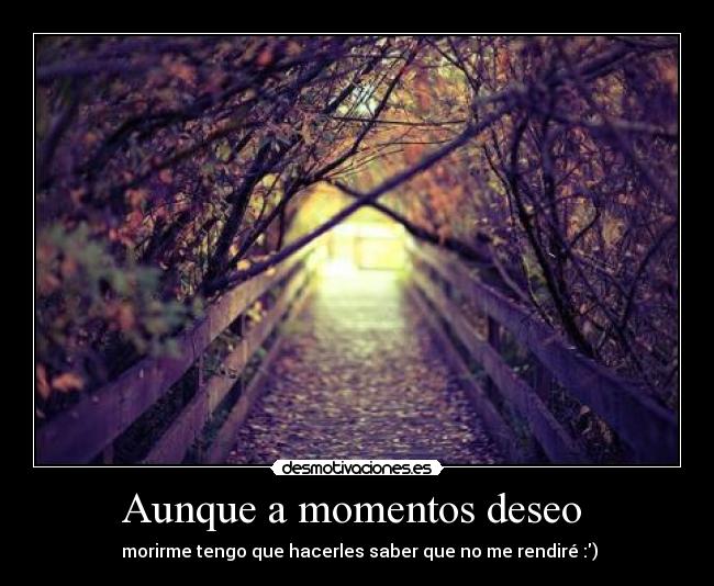 Aunque a momentos deseo - morirme tengo que hacerles saber que no me rendiré :)