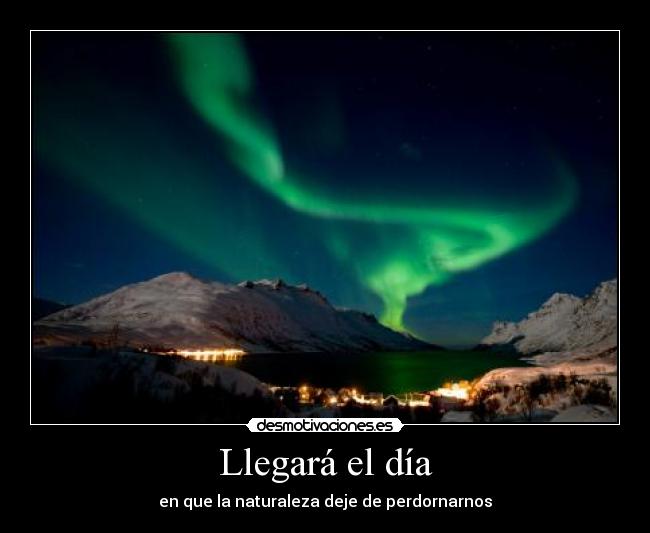 Llegará el día - en que la naturaleza deje de perdornarnos