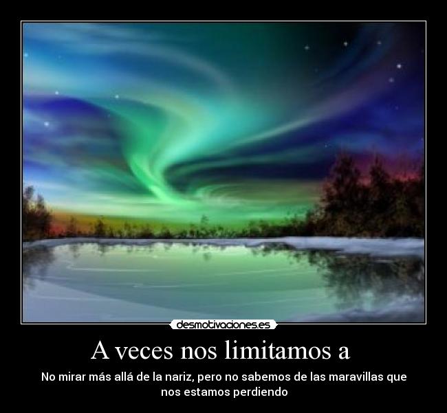 A veces nos limitamos a - No mirar más allá de la nariz, pero no sabemos de las maravillas que
nos estamos perdiendo