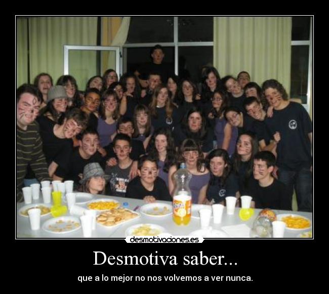 Desmotiva saber... - que a lo mejor no nos volvemos a ver nunca.