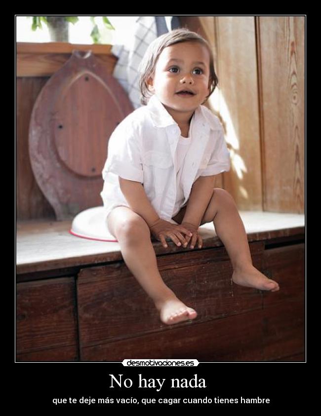 No hay nada - que te deje más vacío, que cagar cuando tienes hambre