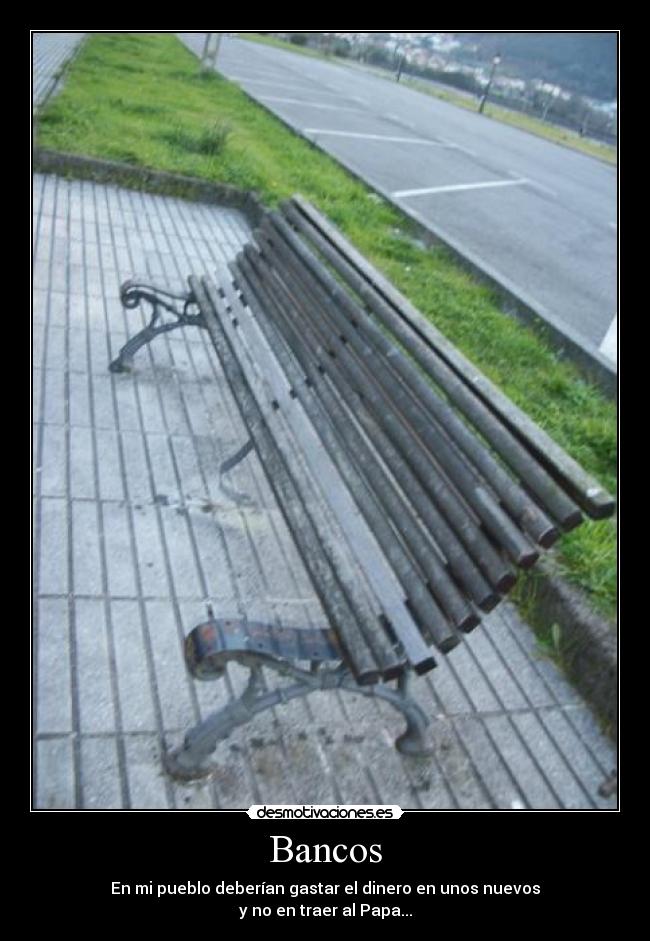 Bancos - En mi pueblo deberían gastar el dinero en unos nuevos
y no en traer al Papa...