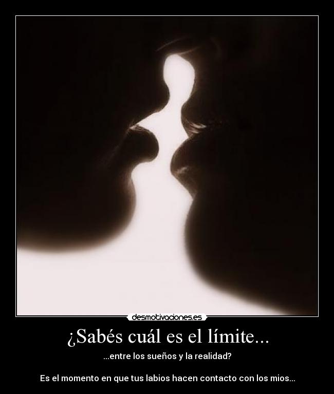 ¿Sabés cuál es el límite... - ...entre los sueños y la realidad?

Es el momento en que tus labios hacen contacto con los mios...