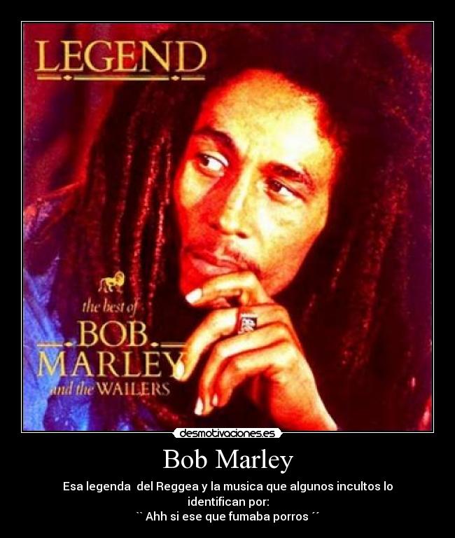 Bob Marley - Esa legenda del Reggea y la musica que algunos incultos lo identifican por:
`` Ahh si ese que fumaba porros ´´