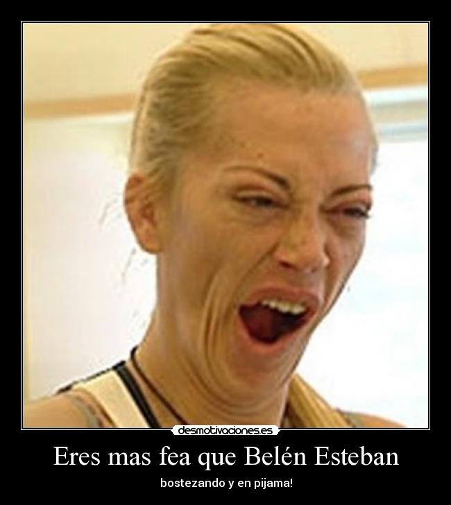 Eres mas fea que Belén Esteban -