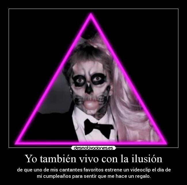 Yo también vivo con la ilusión - de que uno de mis cantantes favoritos estrene un videoclip el día de
mi cumpleaños para sentir que me hace un regalo.