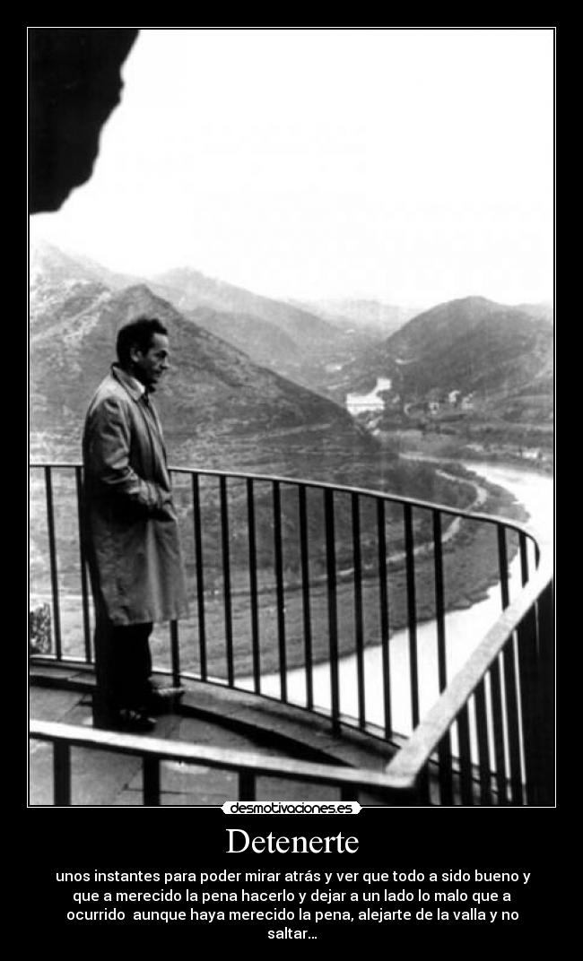 Detenerte -  unos instantes para poder mirar atrás y ver que todo a sido bueno y
que a merecido la pena hacerlo y dejar a un lado lo malo que a
ocurrido  aunque haya merecido la pena, alejarte de la valla y no
saltar…
